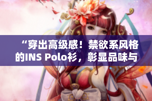 “穿出高级感！禁欲系风格的INS Polo衫，彰显品味与气质！”