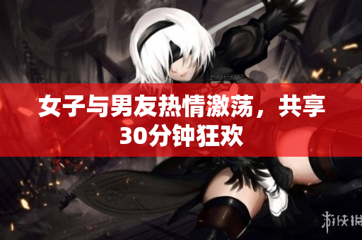 女子与男友热情激荡，共享30分钟狂欢