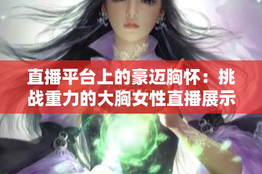 直播平台上的豪迈胸怀：挑战重力的大胸女性直播展示