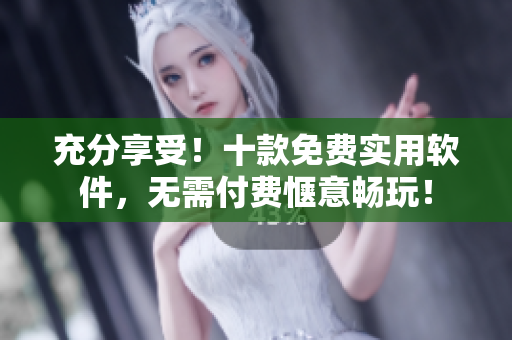 充分享受！十款免费实用软件，无需付费惬意畅玩！