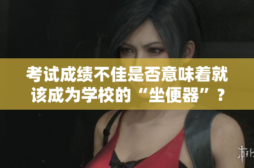 考试成绩不佳是否意味着就该成为学校的“坐便器”？
