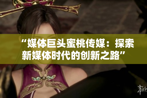 “媒体巨头蜜桃传媒：探索新媒体时代的创新之路”
