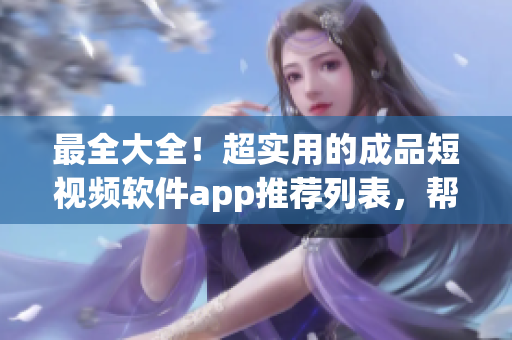 最全大全！超实用的成品短视频软件app推荐列表，帮你创作高质量视频，让创意一触即发！