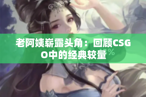 老阿姨崭露头角：回顾CSGO中的经典较量