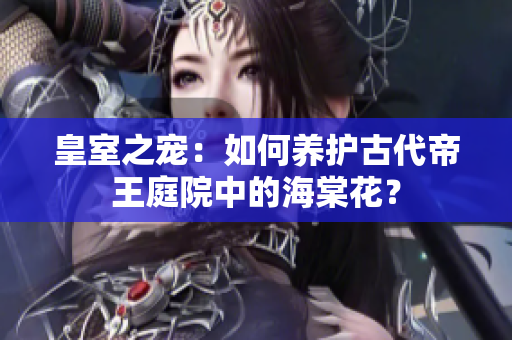 皇室之宠：如何养护古代帝王庭院中的海棠花？