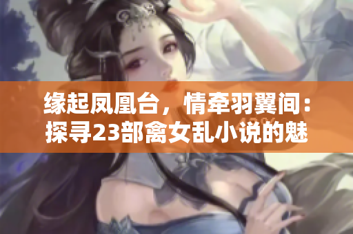 缘起凤凰台，情牵羽翼间：探寻23部禽女乱小说的魅力与情感世界