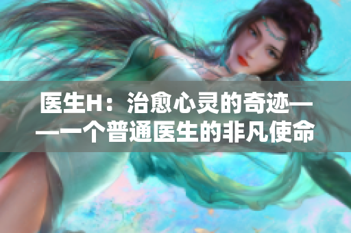 医生H：治愈心灵的奇迹——一个普通医生的非凡使命
