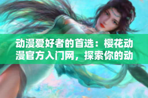 动漫爱好者的首选：樱花动漫官方入门网，探索你的动漫世界