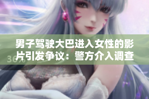 男子驾驶大巴进入女性的影片引发争议：警方介入调查