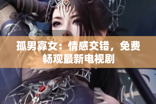孤男寡女：情感交错，免费畅观最新电视剧