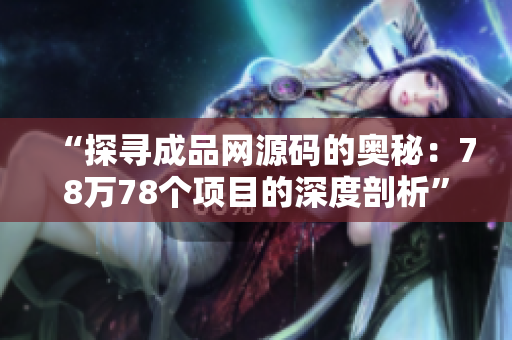 “探寻成品网源码的奥秘：78万78个项目的深度剖析”