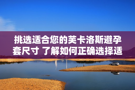 挑选适合您的芙卡洛斯避孕套尺寸 了解如何正确选择适合您的尺寸
