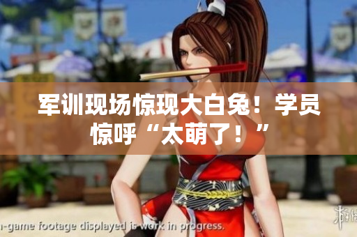 军训现场惊现大白兔！学员惊呼“太萌了！”