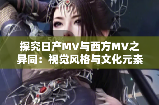探究日产MV与西方MV之异同：视觉风格与文化元素的对比分析