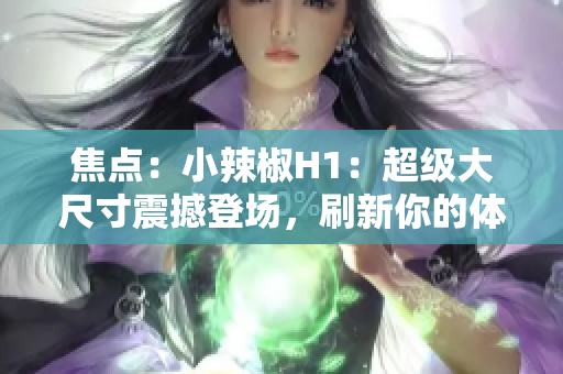 焦点：小辣椒H1：超级大尺寸震撼登场，刷新你的体验！