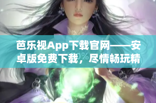 芭乐视App下载官网——安卓版免费下载，尽情畅玩精彩视频