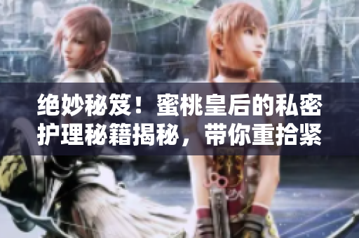 绝妙秘笈！蜜桃皇后的私密护理秘籍揭秘，带你重拾紧致自信