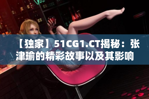 【独家】51CG1.CT揭秘：张津瑜的精彩故事以及其影响力展望