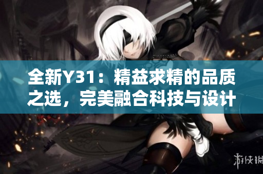 全新Y31：精益求精的品质之选，完美融合科技与设计的杰作