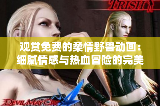 观赏免费的柔情野兽动画：细腻情感与热血冒险的完美结合