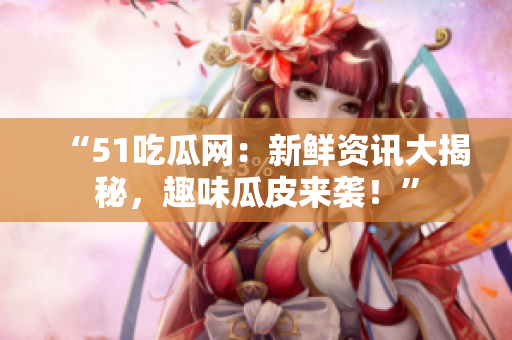 “51吃瓜网：新鲜资讯大揭秘，趣味瓜皮来袭！”