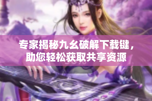 专家揭秘九幺破解下载键，助您轻松获取共享资源
