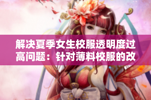 解决夏季女生校服透明度过高问题：针对薄料校服的改进建议
