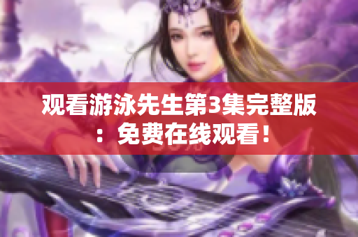 观看游泳先生第3集完整版：免费在线观看！