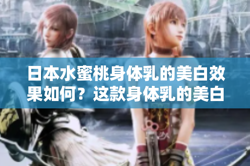 日本水蜜桃身体乳的美白效果如何？这款身体乳的美白功效到底如何？我们来揭秘！