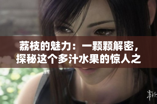 荔枝的魅力：一颗颗解密，探秘这个多汁水果的惊人之处