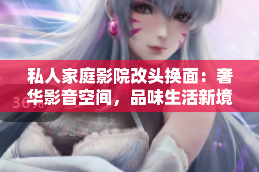 私人家庭影院改头换面：奢华影音空间，品味生活新境界