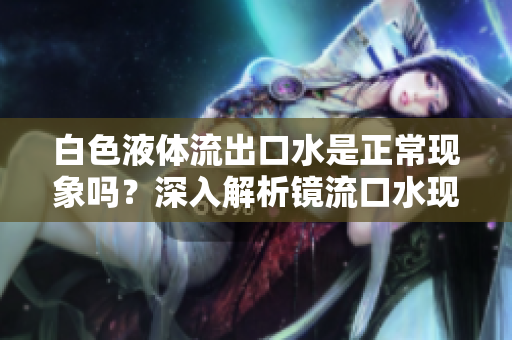 白色液体流出口水是正常现象吗？深入解析镜流口水现象