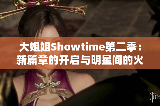 大姐姐Showtime第二季：新篇章的开启与明星间的火花碰撞