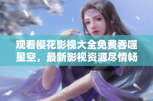 观看樱花影视大全免费吞噬星空，最新影视资源尽情畅享