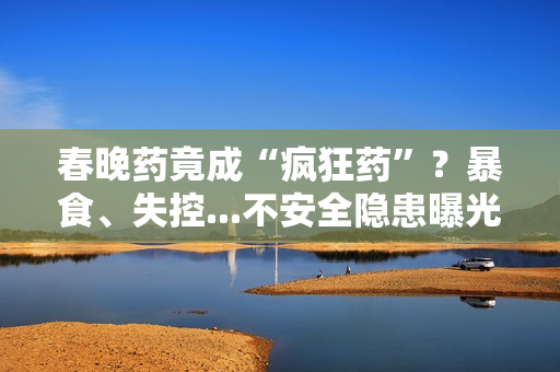 春晚药竟成“疯狂药”？暴食、失控...不安全隐患曝光