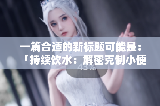 一篇合适的新标题可能是：「持续饮水：解密克制小便的危害与解决之道」