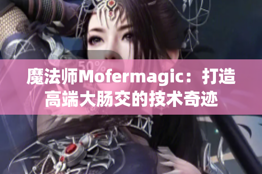 魔法师Mofermagic：打造高端大肠交的技术奇迹