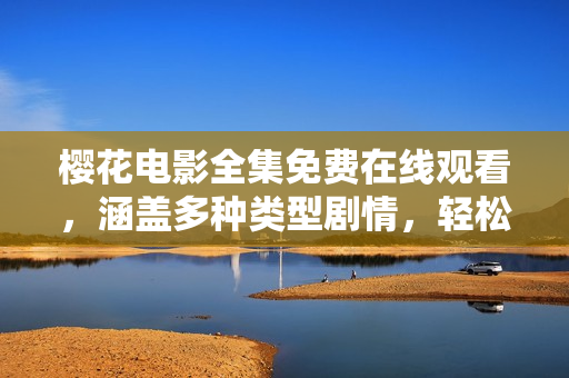 樱花电影全集免费在线观看，涵盖多种类型剧情，轻松享受高清画质