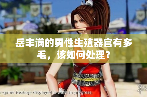 岳丰满的男性生殖器官有多毛，该如何处理？