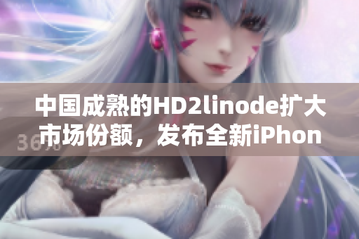 中国成熟的HD2linode扩大市场份额，发布全新iPhone