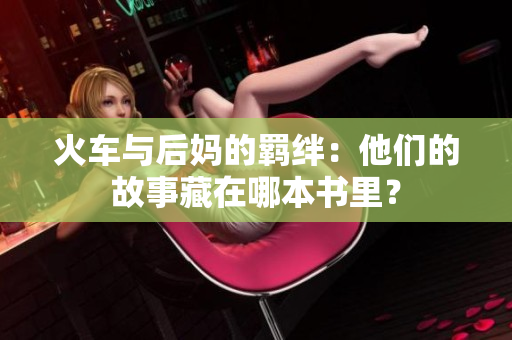 火车与后妈的羁绊：他们的故事藏在哪本书里？
