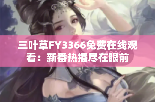 三叶草FY3366免费在线观看：新番热播尽在眼前