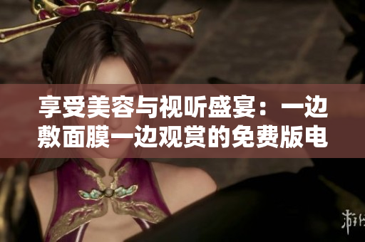 享受美容与视听盛宴：一边敷面膜一边观赏的免费版电视新体验！