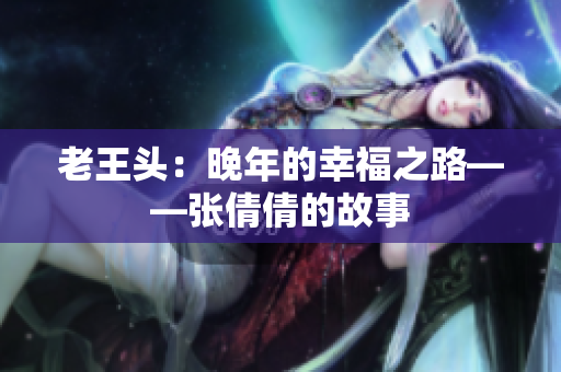 老王头：晚年的幸福之路——张倩倩的故事