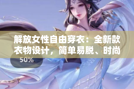 解放女性自由穿衣：全新款衣物设计，简单易脱、时尚又实用
