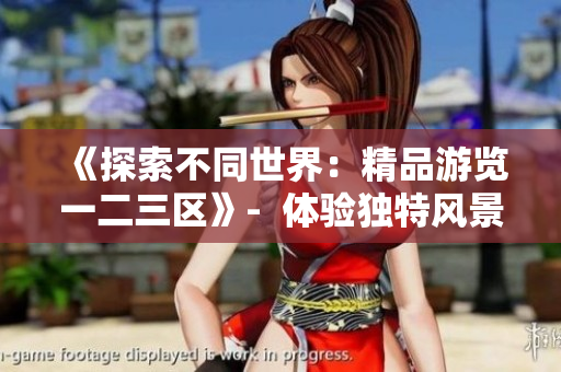 《探索不同世界：精品游览一二三区》-  体验独特风景，尽情畅游。