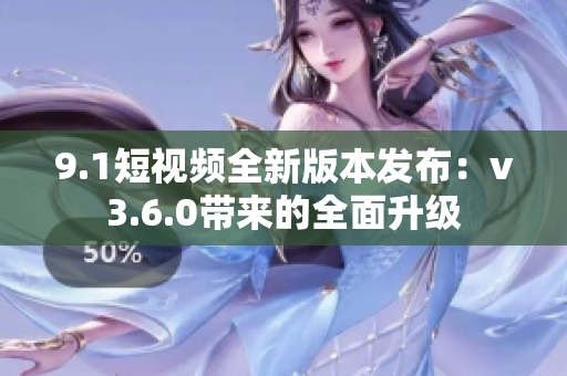 9.1短视频全新版本发布：v3.6.0带来的全面升级