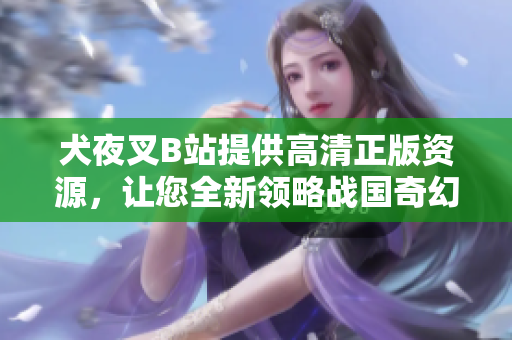 犬夜叉B站提供高清正版资源，让您全新领略战国奇幻世界