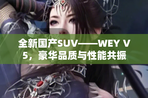 全新国产SUV——WEY V5，豪华品质与性能共振