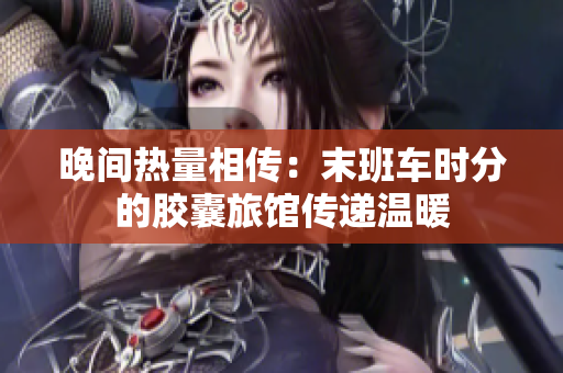 晚间热量相传：末班车时分的胶囊旅馆传递温暖